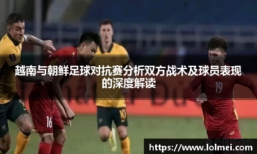 越南与朝鲜足球对抗赛分析双方战术及球员表现的深度解读