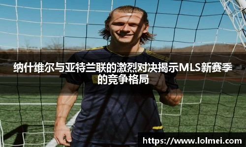 纳什维尔与亚特兰联的激烈对决揭示MLS新赛季的竞争格局
